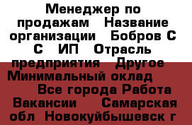 Менеджер по продажам › Название организации ­ Бобров С.С., ИП › Отрасль предприятия ­ Другое › Минимальный оклад ­ 25 000 - Все города Работа » Вакансии   . Самарская обл.,Новокуйбышевск г.